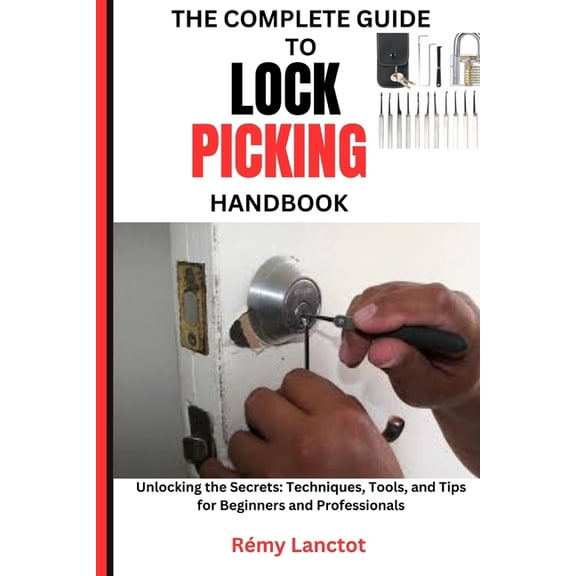 The Complete Guide to Lock Picking Handbook: Unlocking the Secrets: Techniques, Tools, and Tips for Beginners and Profes, (Paperback)