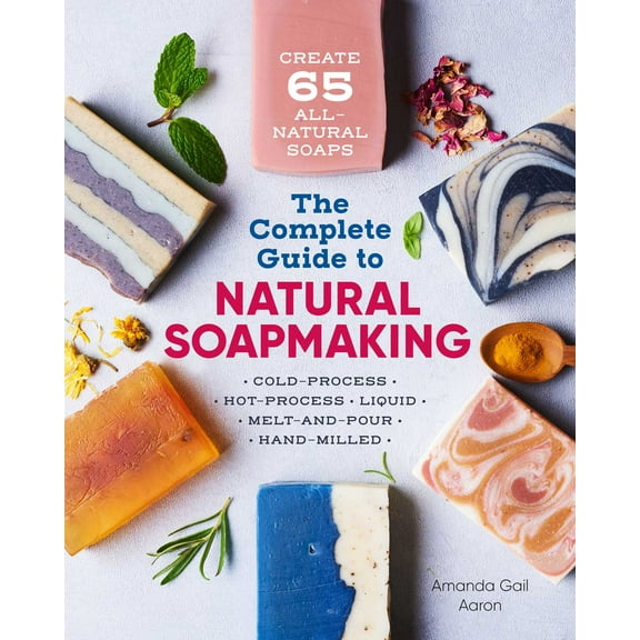 The Complete Guide to Natural Soap Making : Create 65 All-Natural Cold-Process, Hot-Process, Liquid, Melt-and-Pour, and Hand-Milled Soaps (Paperback)