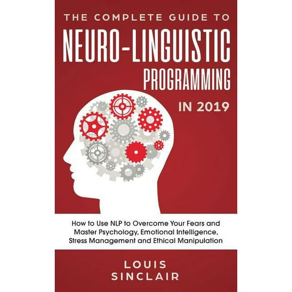 The Complete Guide to Neuro-Linguistic Programming in 2019: How to Use NLP to Overcome Your Fears and Master Psychology,, (Paperback)