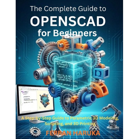 The Complete Guide to OPENSCAD for Beginners: A Step-by-Step Guide to Parametric 3D Modeling, Scripting, and 3D Printing, (Paperback)
