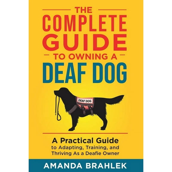 The Complete Guide to Owning a Deaf Dog: A Practical Guide to Adapting, Training, and Thriving As a Deafie Owner, (Paperback)