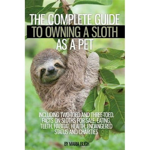 The Complete Guide to Owning a Sloth as a Pet Including Two-Toed and Three-Toed. Facts on Sloths for Sale, Eating, Teeth, Habitat, Health, Endangered