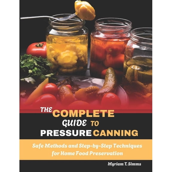 The Complete Guide to Pressure Canning: Safe Methods and Step-by-Step Techniques for Home Food Preservation, (Paperback)
