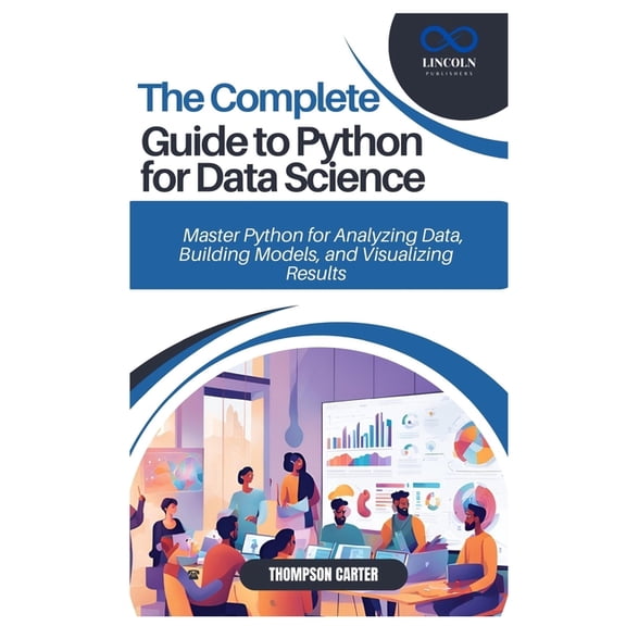 The Complete Guide to Python for Data Science: Master Python for Analyzing Data, Building Models, and Visualizing Result, (Paperback)