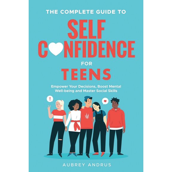 The Complete Guide to Self Confidence for Teens: Empower Your Decisions, Boost Mental Well-being and Master Social Skill, (Paperback)