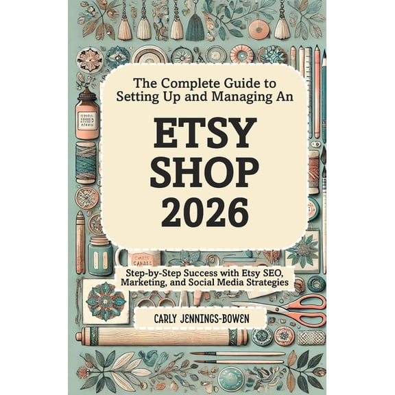 The Complete Guide to Setting Up and Managing An Etsy Shop 2026: Step-by-Step Success with Etsy SEO, Marketing, and Soci, (Paperback)
