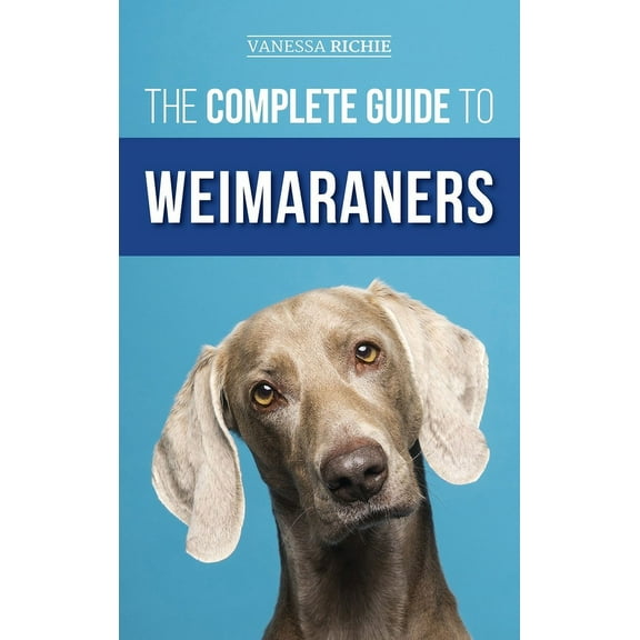 The Complete Guide to Weimaraners: Finding, Selecting, Raising, Training, Feeding, Socializing, and Loving Your New Weim, (Hardcover)