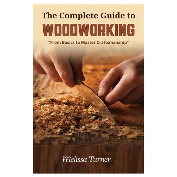The Complete Guide to Woodworking: From Basics to Master Craftsmanship, (Paperback)