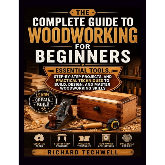 The Complete Guide to Woodworking for Beginners: Essential Tools, Step-by-Step Projects, and Practical Techniques to Bui, (Paperback)