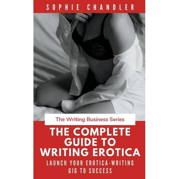 The Complete Guide to Writing Erotica: Launch Your Erotica-Writing Gig to Success, (Paperback)