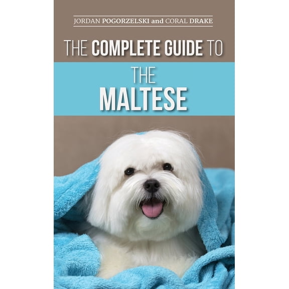 The Complete Guide to the Maltese: Choosing, Raising, Training, Socializing, Feeding, and Loving Your New Maltese Puppy, (Hardcover)