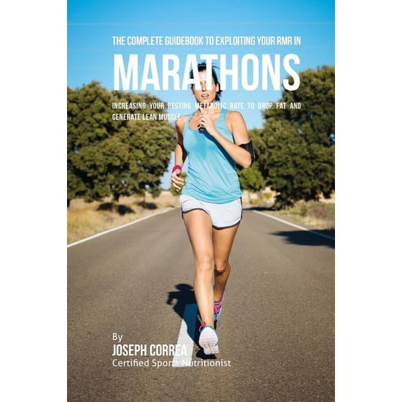 The Complete Guidebook to Exploiting Your Rmr in Marathons: Increasing Your Resting Metabolic Rate to Drop Fat and Generate Lean Muscle