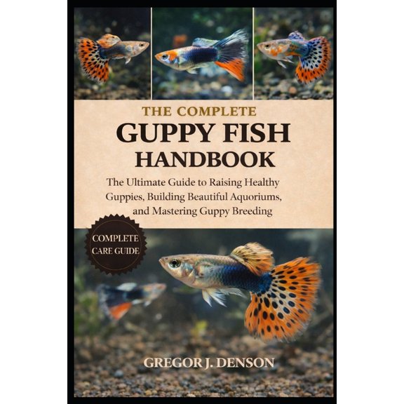 The Complete Guppy Fish Handbook: The Ultimate Guide to Raising Healthy Guppies, Building Beautiful Aquariums, and Maste, (Paperback)