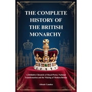 The Complete History of the British Monarchy A Definitive Chronicle of Royal Power, National Transformation and the Mak, Paperback