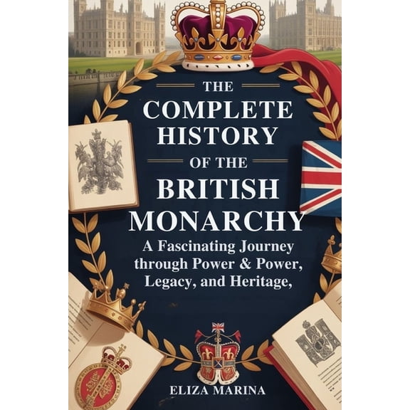 The Complete History of the British Monarchy: A Fascinating Journey Through Power, Legacy, and Heritage, (Paperback)
