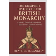 The Complete History of the British Monarchy A Journey Through Britains Royal Legacy and the Evolution of Power, Paperback