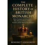 The Complete History of the British Monarchy From Conquest to Coronation - One Thousand Years of Power, Scandal, and th, Paperback
