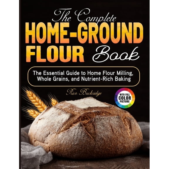 The Complete Home-Ground Flour Book: The Essential Guide to Home Flour Milling, Whole Grains, and Nutrient-Rich Baking, (Paperback)