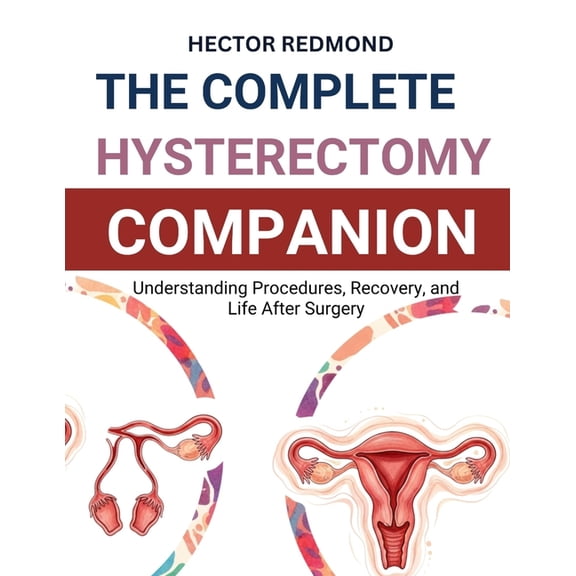 The Complete Hysterectomy Companion: Understanding Procedures, Recovery, and Life After Surgery, (Paperback)