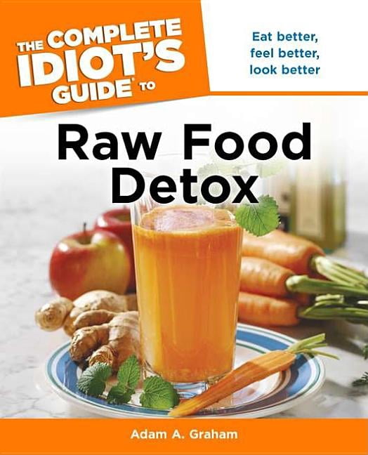 The Complete Idiot's Guide to Raw Food Detox : Eat Better, Feel Better, Look Better