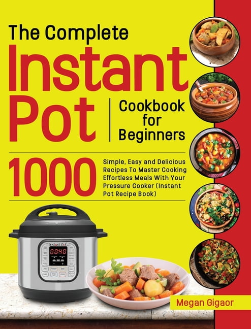 The Complete Instant Pot Cookbook for Beginners 1000 Simple Easy and Delicious Recipes To Master Cooking Effortless Meals With Your Pressure Cooker Instant Pot Recipe Book Hardcover Walmart