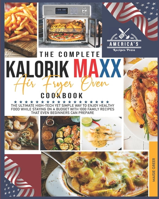 The Complete Kalorik Maxx Air Fryer Oven Cookbook The Ultimate HighTech Yet Simple Way to