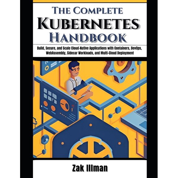 The Complete Kubernetes Handbook: Build, Secure, and Scale Cloud-Native Applications with Containers, DevOps, WebAssembl, (Paperback)