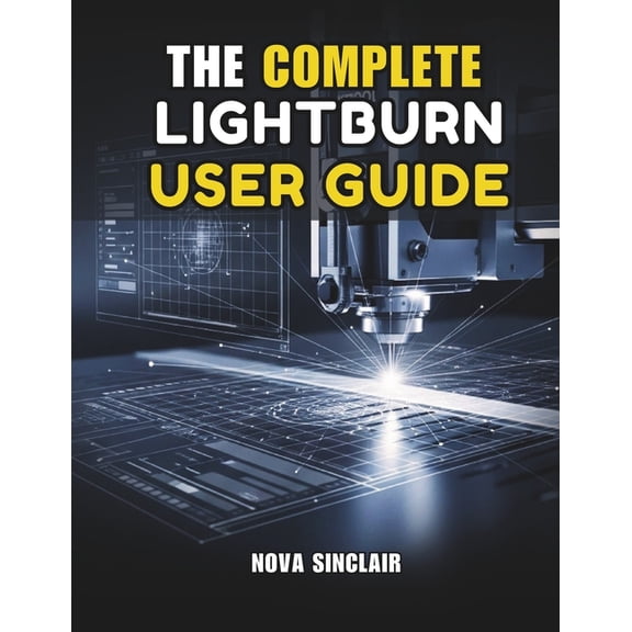 The Complete Lightburn User Guide: Step-by-Step Instructions for Laser Engraving, Cutting, and Design, (Paperback)