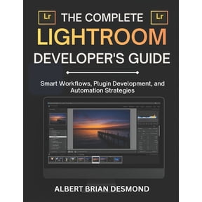 Complete Adobe and Lightroom Guide The Complete Lightroom Developer's Guide: Smart Workflows, Plugin Development, and Automation Strategies, (Paperback)