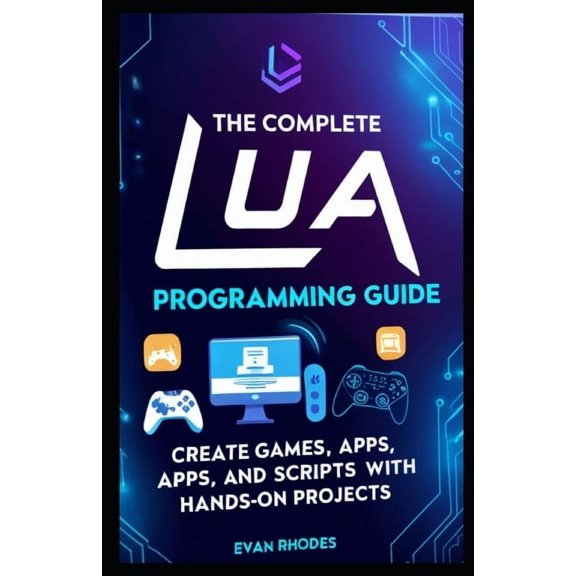 The Complete Lua Programming Guide: Create Games, Apps, and Scripts with Hands-On Projects, (Paperback)