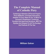 The Complete Manual Of Catholic Piety; Containing A Selection Of Fervent Prayers, Pious Reflection, And Solid Instructio, Paperback