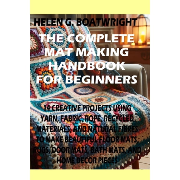 The Complete Mat Making Handbook for Beginners: 14 Creative Projects Using Yarn, Fabric, Rope, Recycled Materials, and N, (Paperback)