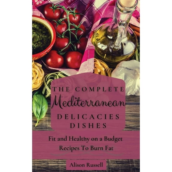 The Complete Mediterranean Delicacies Dishes: Fit and Healthy on a Budget Recipes to Burn Fat, (Hardcover)