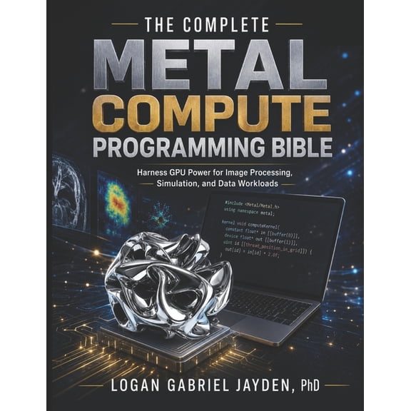 The Complete Metal Compute Programming Bible: Harness GPU Power for Image Processing, Simulation, and Data Workloads, (Paperback)
