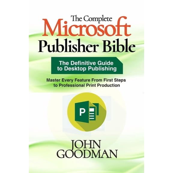 The Complete Microsoft Publisher Bible: The Definitive Guide to Desktop Publishing, Master Every Feature From First Step, (Paperback)