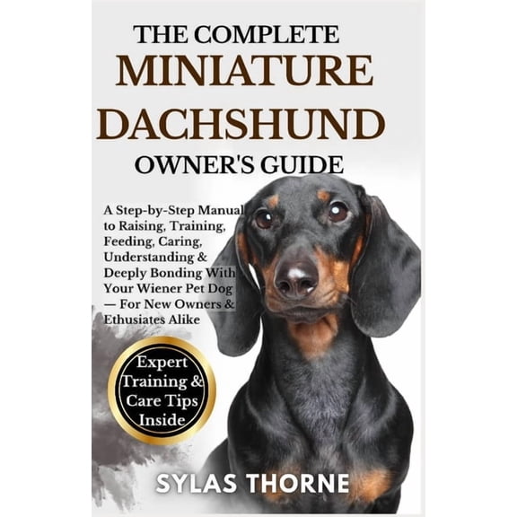 The Complete Miniature Dachshund Owner's Guide: A Step-By-Step Manual To Raising, Training, Feeding, Caring, Understandi, (Paperback)