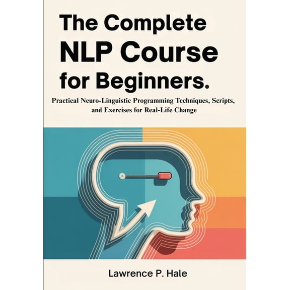 The Complete NLP Course for Beginners: Practical Neuro-Linguistic Programming Techniques, Scripts, and Exercises for Rea, (Paperback)