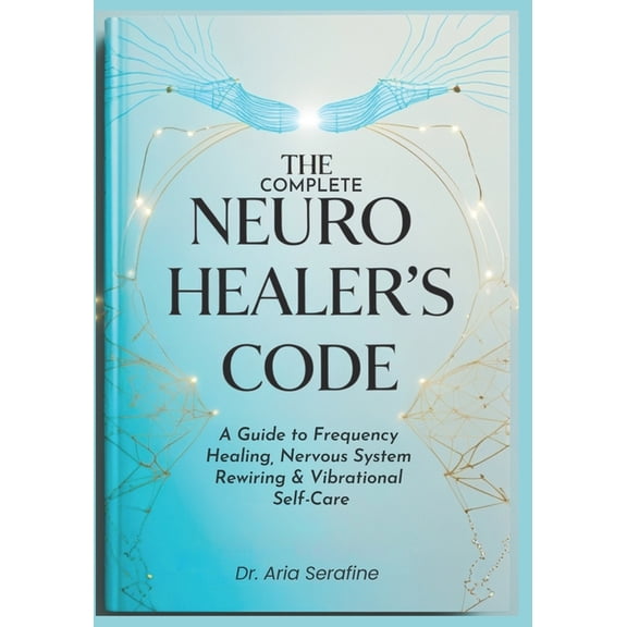 The Complete Neuro Healer's Code: A Guide to Frequency Healing, Nervous System Rewiring & Vibrational Self-Care, (Paperback)