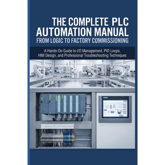 The Complete PLC Automation Manual from Logic to Factory Commissioning: A Hands-On Guide to I/O Management, PID Loops, H, (Paperback)