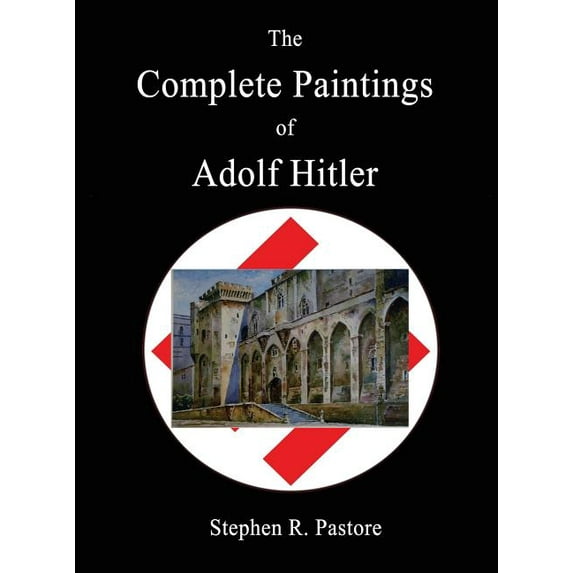 The Complete Paintings of Adolf Hitler -- Stephen R. Pastore