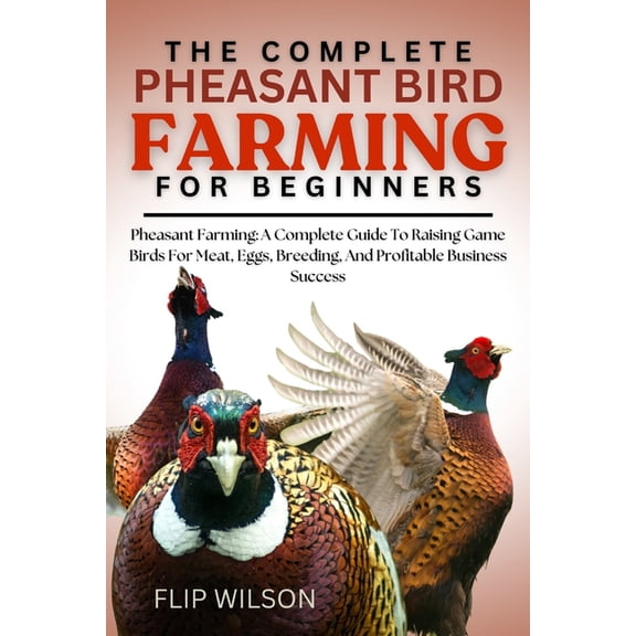 The Complete Pheasant Bird Farming for Beginners: Pheasant Farming: A Complete Guide To Raising Game Birds For Meat, Egg, (Paperback)