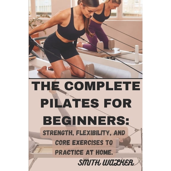 The Complete Pilates for Beginners: Strength, Flexibility, and Core Exercises to Practice at Home.: Easy Sequences for B, (Paperback)