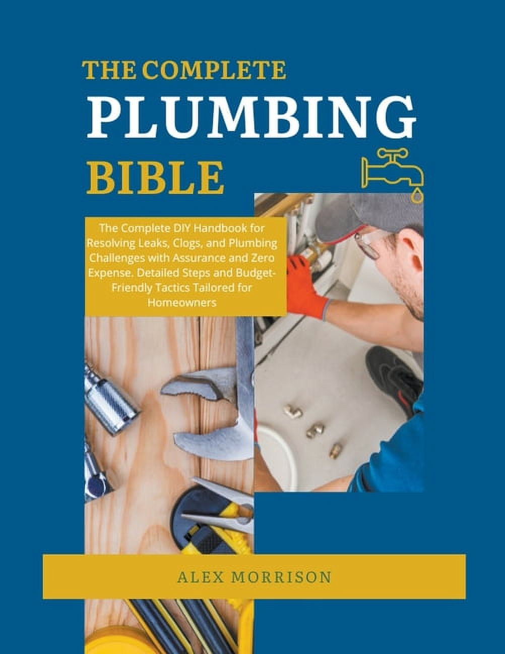 The Complete Plumbing Bible: DIY Handbook for Resolving Leaks, Clogs, and Plumbing Challenges with Assurance and Zero Ex, (Paperback)