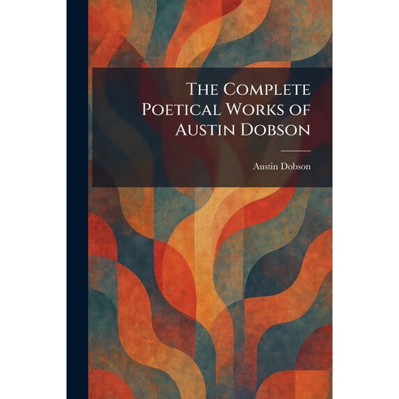 The Complete Poetical Works of Austin Dobson, (Paperback)