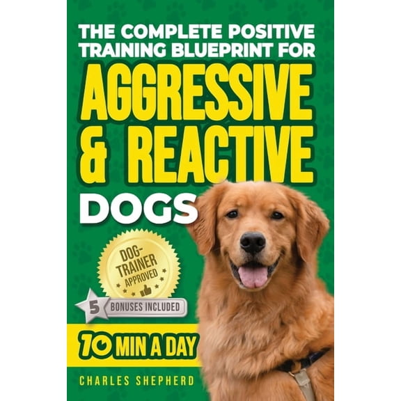 The Complete Positive Training Blueprint For Aggressive & Reactive Dogs: Step-by-Step Guide to Calm Your Anxious Dog, Ma, (Paperback)