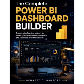 The Complete Power BI Dashboard Builder: Transforming Raw Information into Meaningful Organizational Intelligence and Ac, (Paperback)