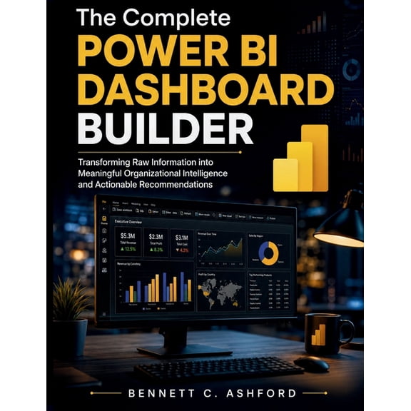 The Complete Power BI Dashboard Builder: Transforming Raw Information into Meaningful Organizational Intelligence and Ac, (Paperback)