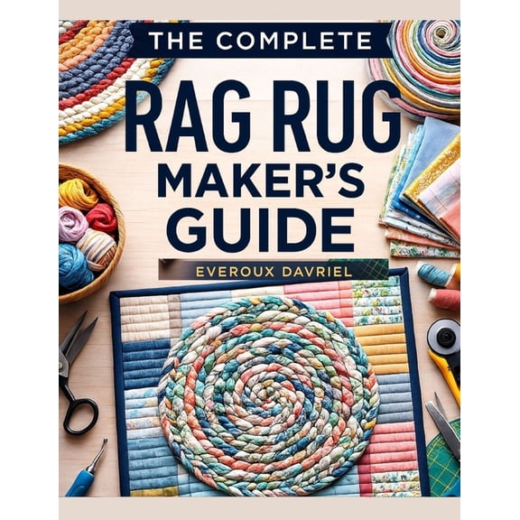 The Complete Rag Rug Maker's Guide: Easy Techniques, Creative Projects, and Step-By-Step Instructions for Beautiful, (Paperback)