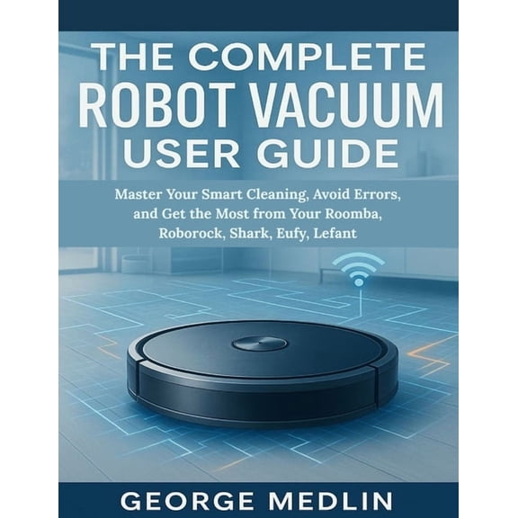 The DIY Smart Home Guide Collection The Complete Robot Vacuum User Guide: Master Your Smart Cleaning, Avoid Errors, and Get the Most from Your Roomba, Robor, (Paperback)