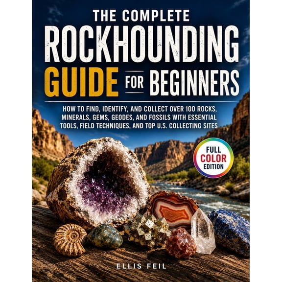 The Complete Rockhounding Guide for Beginners: How to Find, Identify, and Collect Over 100 Rocks, Minerals, Gems, Geodes, (Paperback)
